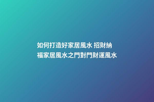 如何打造好家居風水 招財納福家居風水之門對門財運風水